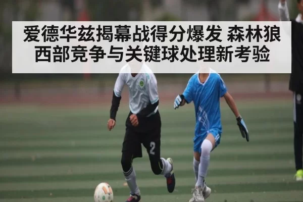 爱德华兹揭幕战得分爆发 森林狼西部竞争与关键球处理新考验